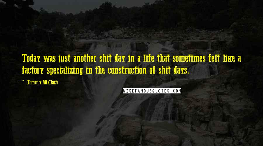 Tommy Wallach quotes: Today was just another shit day in a life that sometimes felt like a factory specializing in the construction of shit days.