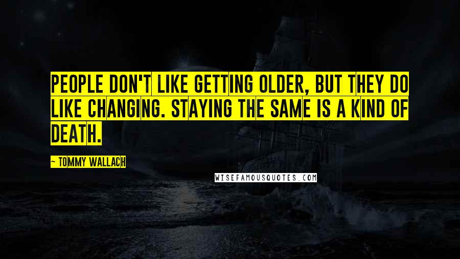 Tommy Wallach quotes: People don't like getting older, but they do like changing. Staying the same is a kind of death.