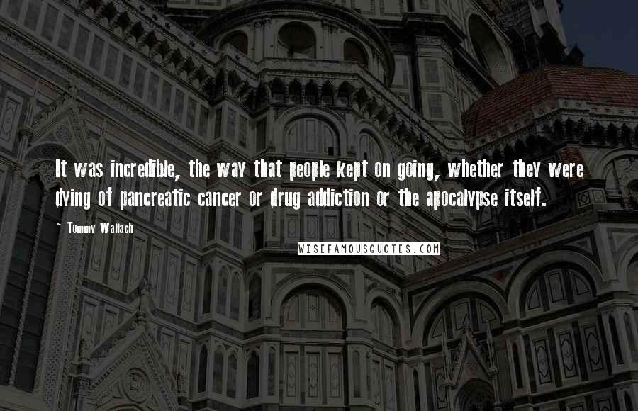 Tommy Wallach quotes: It was incredible, the way that people kept on going, whether they were dying of pancreatic cancer or drug addiction or the apocalypse itself.