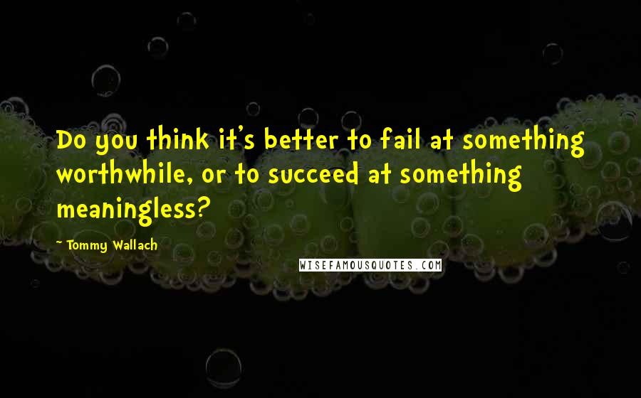 Tommy Wallach quotes: Do you think it's better to fail at something worthwhile, or to succeed at something meaningless?