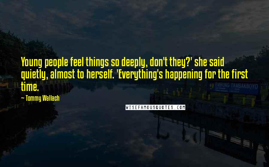 Tommy Wallach quotes: Young people feel things so deeply, don't they?' she said quietly, almost to herself. 'Everything's happening for the first time.