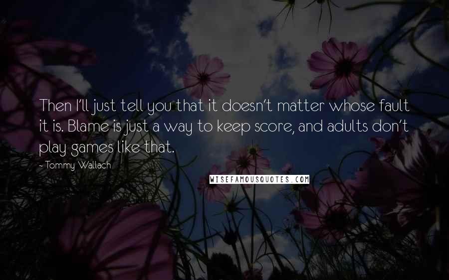 Tommy Wallach quotes: Then I'll just tell you that it doesn't matter whose fault it is. Blame is just a way to keep score, and adults don't play games like that.