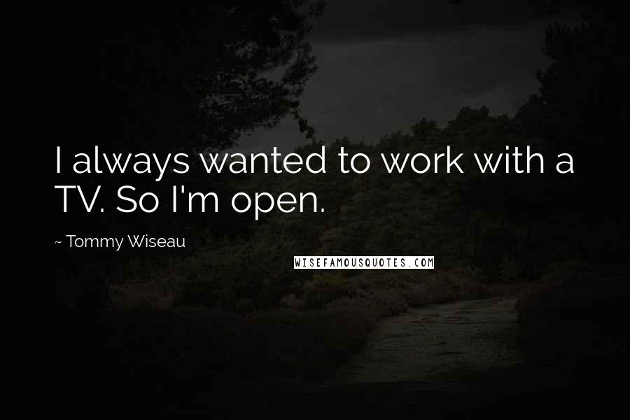 Tommy Wiseau quotes: I always wanted to work with a TV. So I'm open.