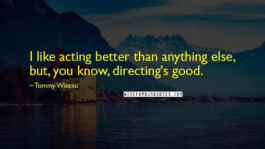 Tommy Wiseau quotes: I like acting better than anything else, but, you know, directing's good.