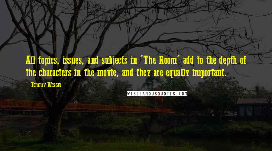 Tommy Wiseau quotes: All topics, issues, and subjects in 'The Room' add to the depth of the characters in the movie, and they are equally important.