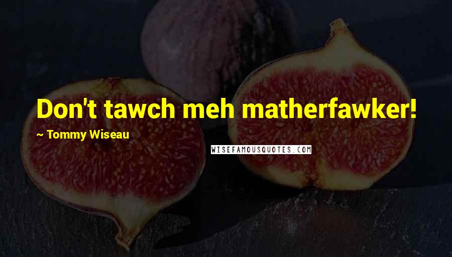 Tommy Wiseau quotes: Don't tawch meh matherfawker!