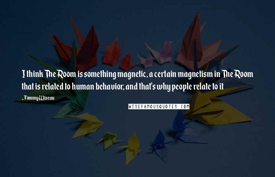 Tommy Wiseau quotes: I think The Room is something magnetic, a certain magnetism in The Room that is related to human behavior, and that's why people relate to it