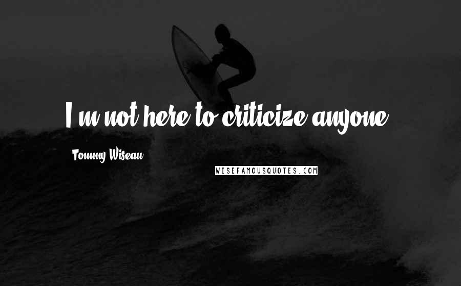 Tommy Wiseau quotes: I'm not here to criticize anyone.