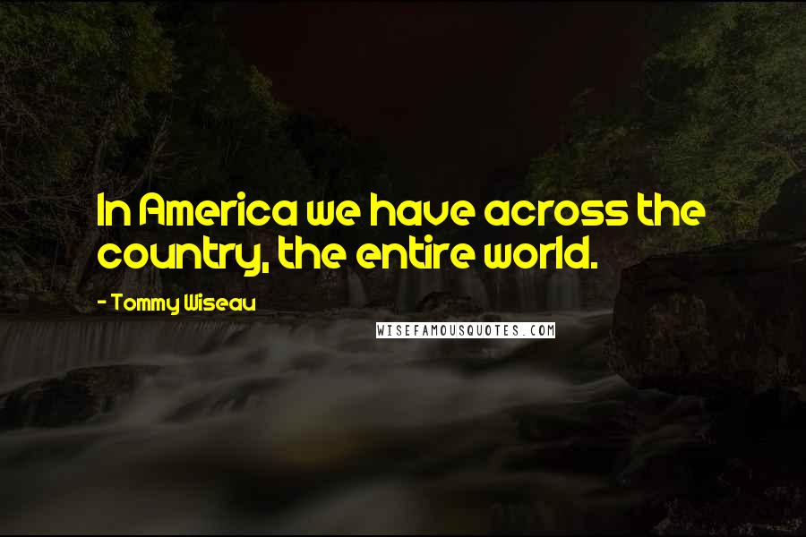 Tommy Wiseau quotes: In America we have across the country, the entire world.