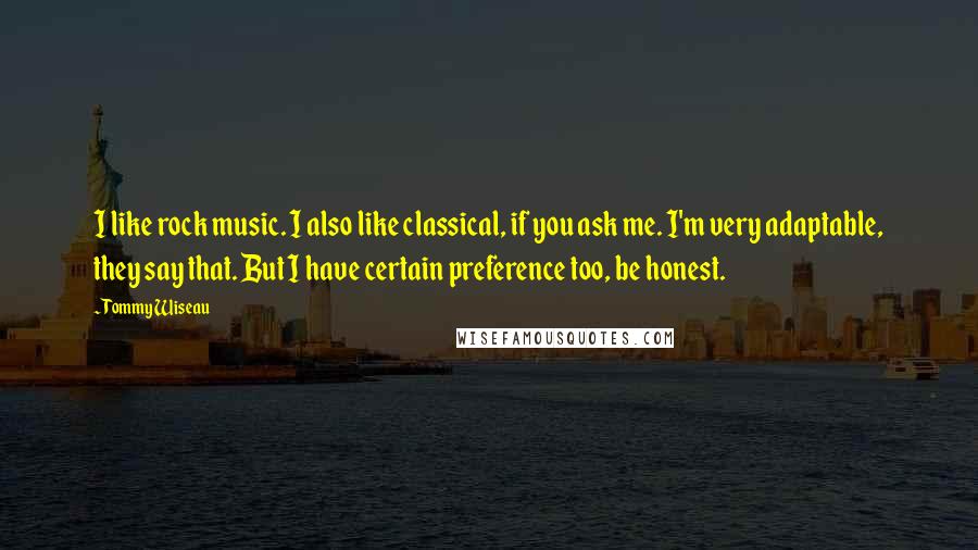 Tommy Wiseau quotes: I like rock music. I also like classical, if you ask me. I'm very adaptable, they say that. But I have certain preference too, be honest.