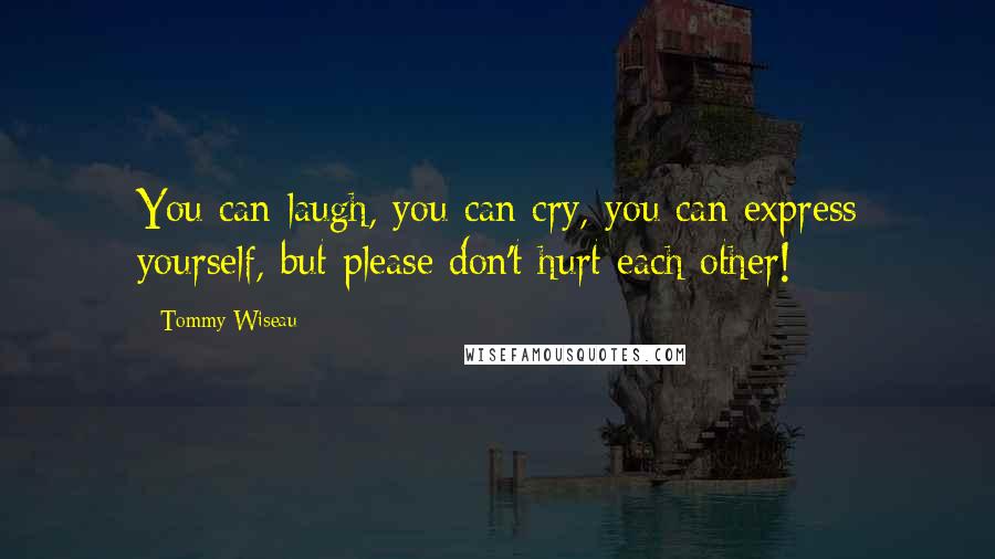 Tommy Wiseau quotes: You can laugh, you can cry, you can express yourself, but please don't hurt each other!