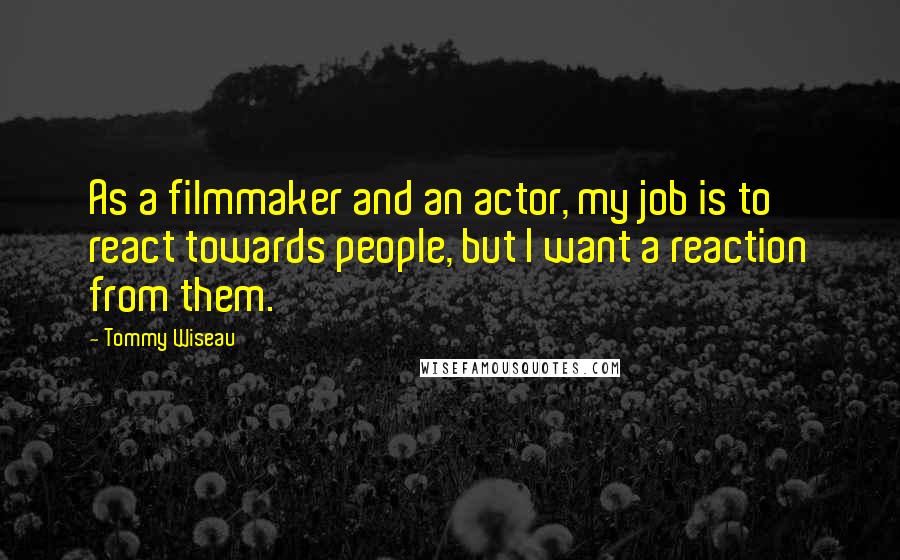 Tommy Wiseau quotes: As a filmmaker and an actor, my job is to react towards people, but I want a reaction from them.