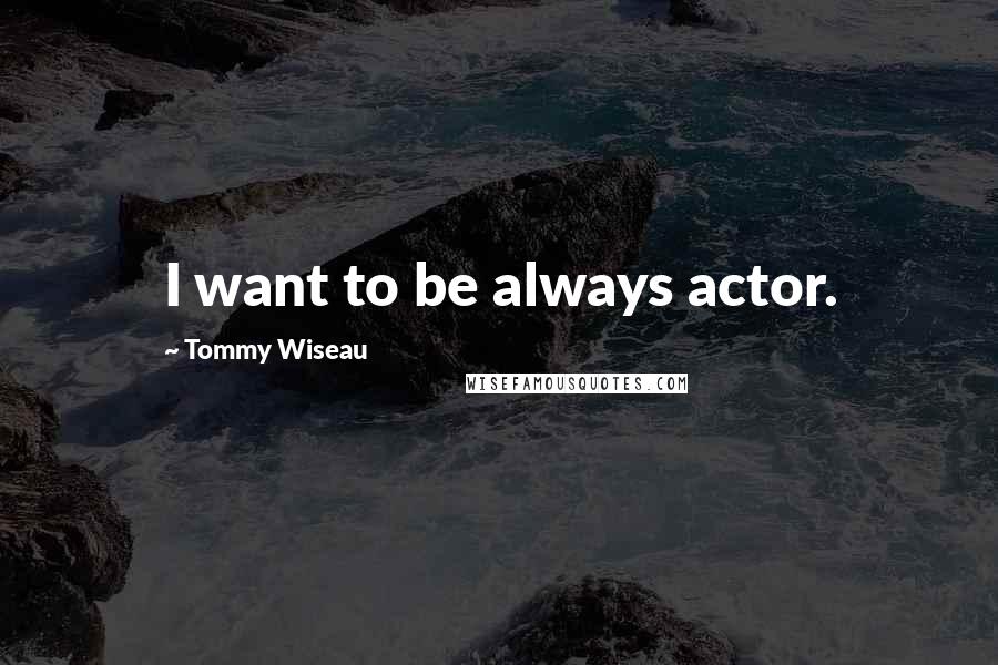 Tommy Wiseau quotes: I want to be always actor.