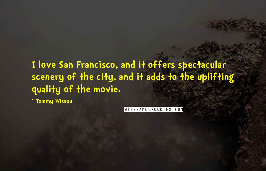 Tommy Wiseau quotes: I love San Francisco, and it offers spectacular scenery of the city, and it adds to the uplifting quality of the movie.