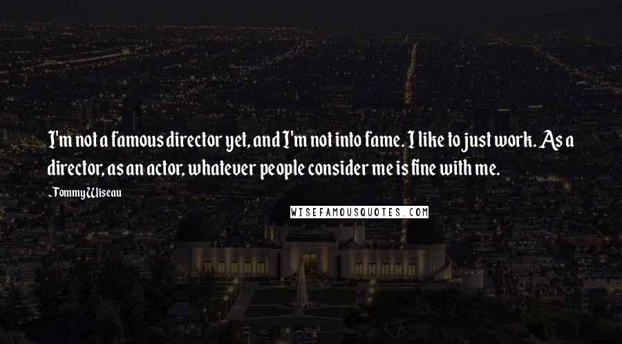 Tommy Wiseau quotes: I'm not a famous director yet, and I'm not into fame. I like to just work. As a director, as an actor, whatever people consider me is fine with me.