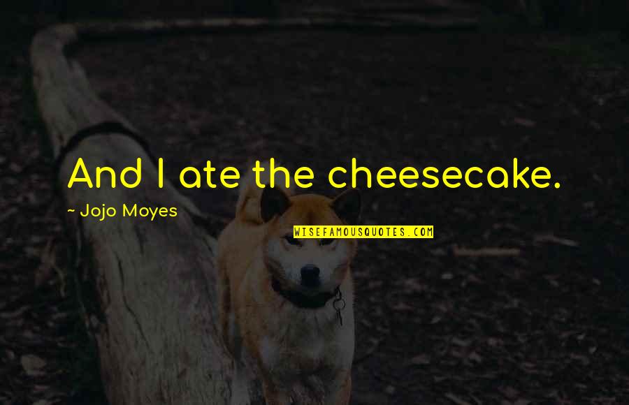 Tomoe Quotes By Jojo Moyes: And I ate the cheesecake. Tomoe Quotes By Jojo Moyes: And I ate the cheesecake.