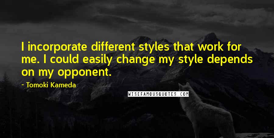 Tomoki Kameda quotes: I incorporate different styles that work for me. I could easily change my style depends on my opponent.