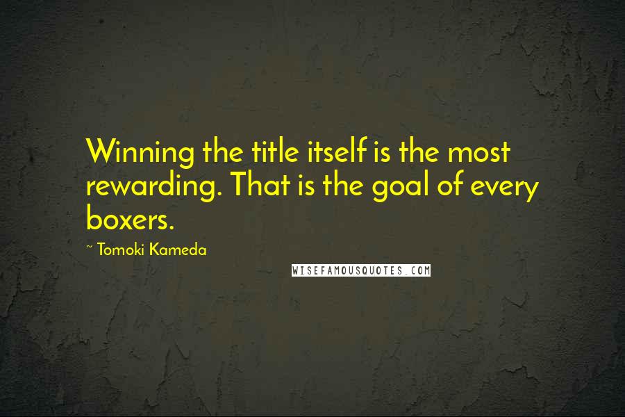 Tomoki Kameda quotes: Winning the title itself is the most rewarding. That is the goal of every boxers.