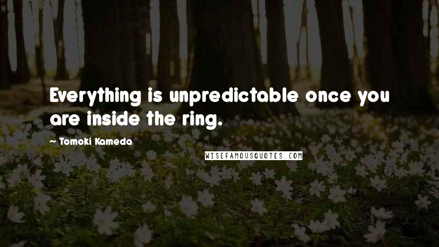 Tomoki Kameda quotes: Everything is unpredictable once you are inside the ring.