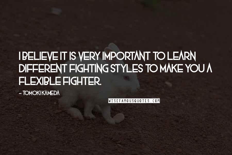 Tomoki Kameda quotes: I believe it is very important to learn different fighting styles to make you a flexible fighter.