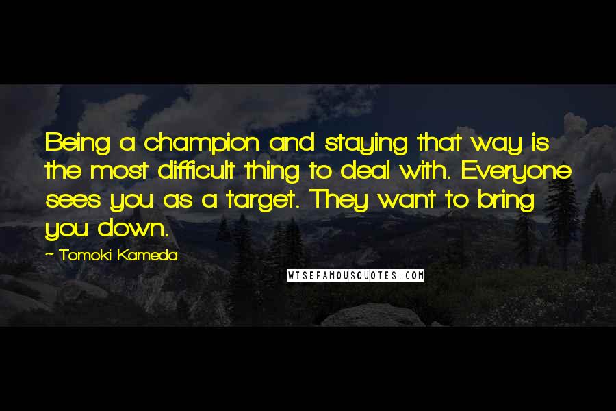 Tomoki Kameda quotes: Being a champion and staying that way is the most difficult thing to deal with. Everyone sees you as a target. They want to bring you down.