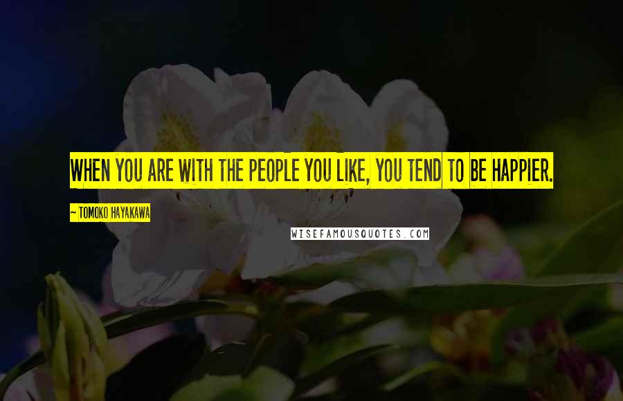 Tomoko Hayakawa quotes: When you are with the people you like, you tend to be happier.