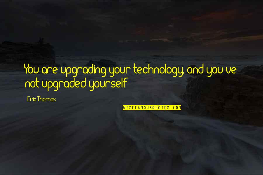 Tomoressi Quotes By Eric Thomas: You are upgrading your technology, and you've not