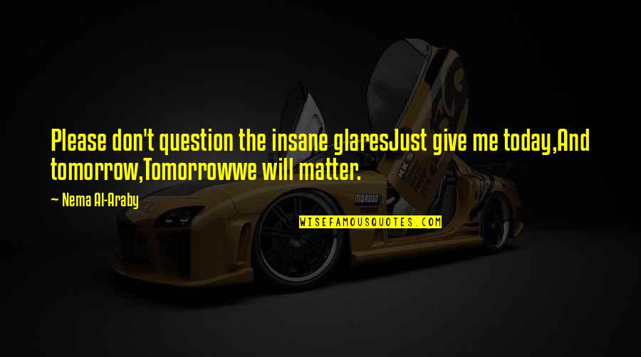 Tomorrow And Today Quotes By Nema Al-Araby: Please don't question the insane glaresJust give me Tomorrow And Today Quotes By Nema Al-Araby: Please don't question the insane glaresJust give me