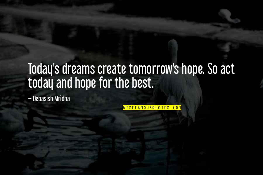 Tomorrow And Tomorrow And Tomorrow Quote Quotes By Debasish Mridha: Today's dreams create tomorrow's hope. So act today