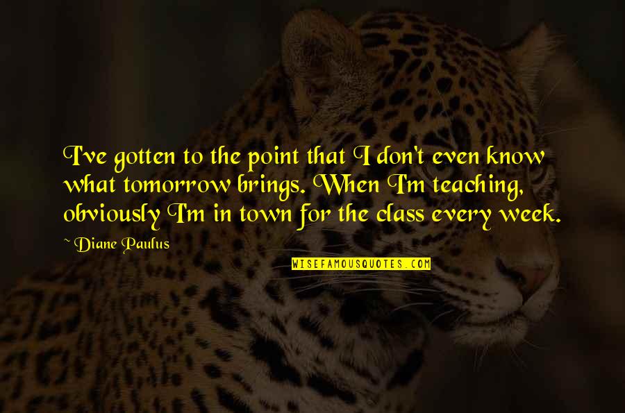 Tomorrow Brings Quotes By Diane Paulus: I've gotten to the point that I don't