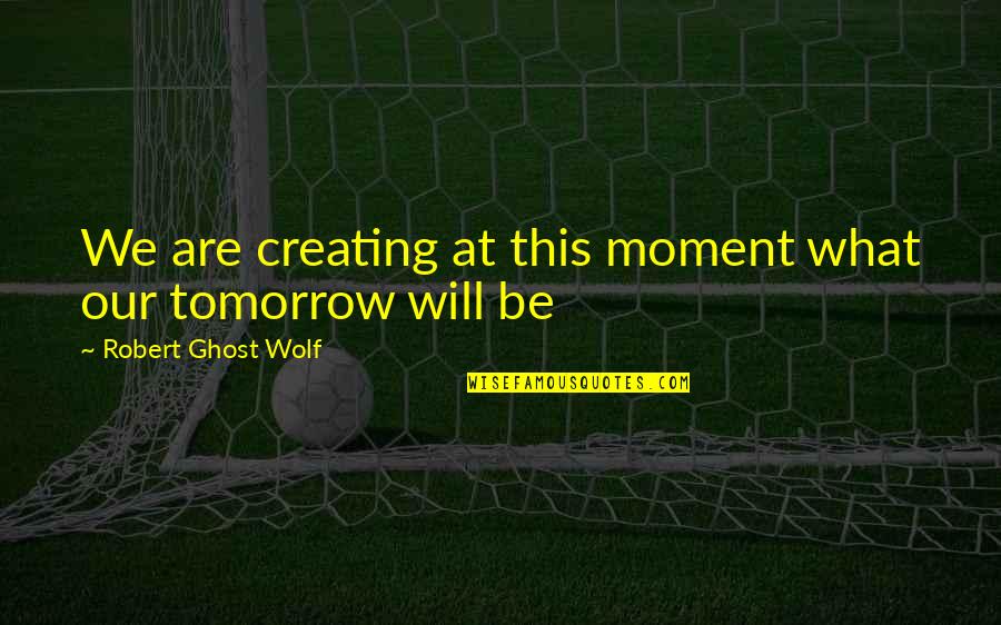 Tomorrow Inspirational Quotes By Robert Ghost Wolf: We are creating at this moment what our Tomorrow Inspirational Quotes By Robert Ghost Wolf: We are creating at this moment what our
