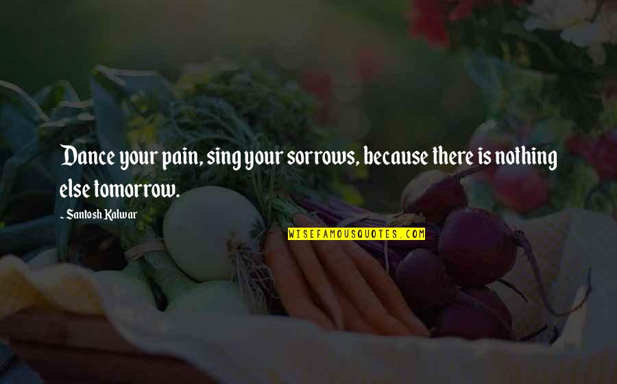 Tomorrow Inspirational Quotes By Santosh Kalwar: Dance your pain, sing your sorrows, because there