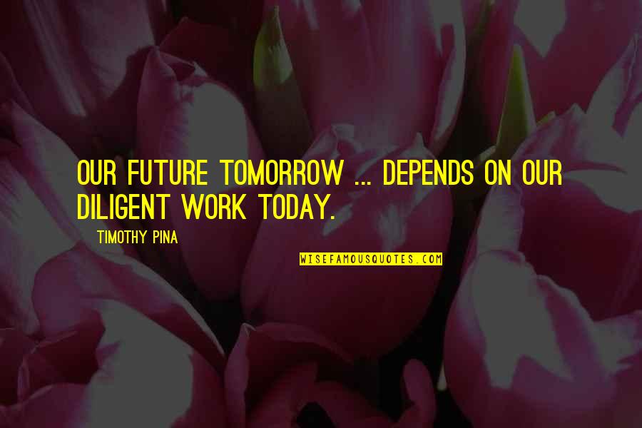 Tomorrow Inspirational Quotes By Timothy Pina: Our future tomorrow ... depends on our diligent Tomorrow Inspirational Quotes By Timothy Pina: Our future tomorrow ... depends on our diligent