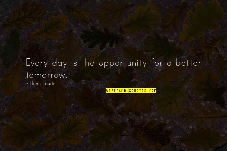 Tomorrow Is A Better Day Quotes By Hugh Laurie: Every day is the opportunity for a better Tomorrow Is A Better Day Quotes By Hugh Laurie: Every day is the opportunity for a better