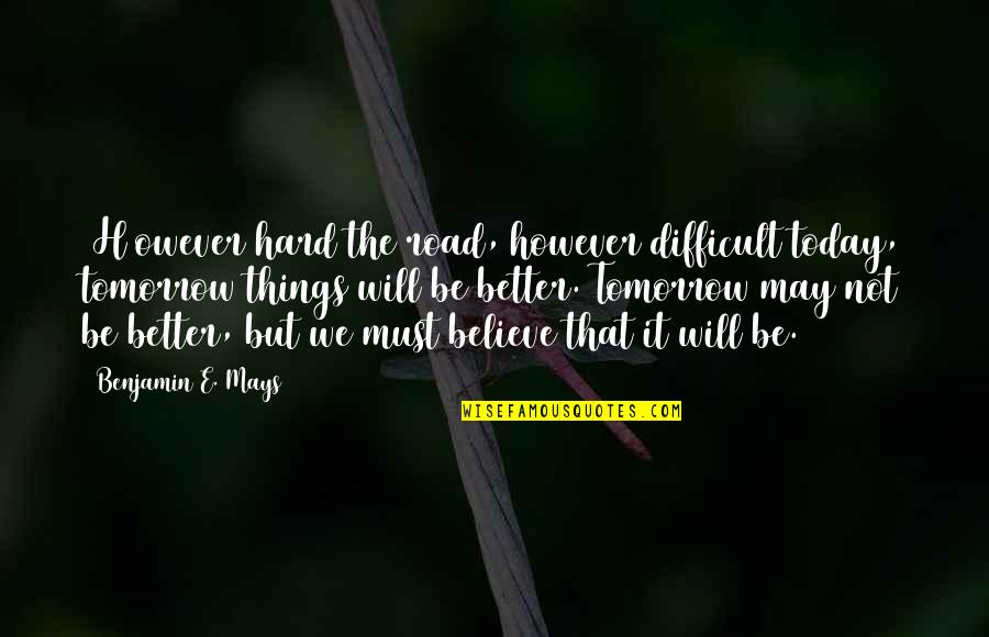 Tomorrow Is Better Than Today Quotes By Benjamin E. Mays: [H]owever hard the road, however difficult today, tomorrow