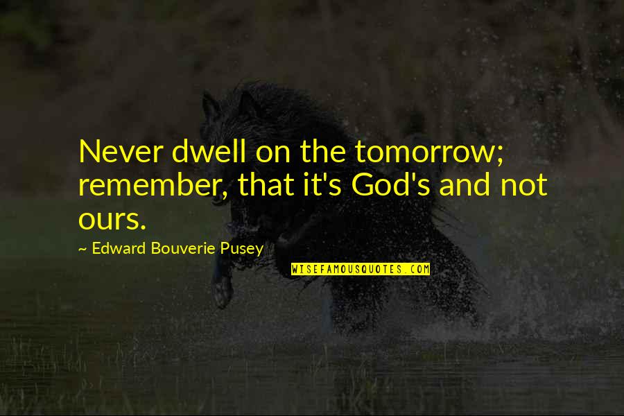 Tomorrow Is Ours Quotes By Edward Bouverie Pusey: Never dwell on the tomorrow; remember, that it's