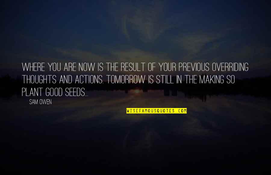 Tomorrow Is Still There Quotes By Sam Owen: Where you are now is the result of Tomorrow Is Still There Quotes By Sam Owen: Where you are now is the result of