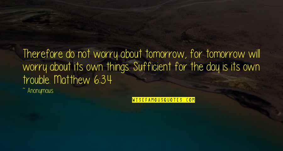 Tomorrow Is The Day Quotes By Anonymous: Therefore do not worry about tomorrow, for tomorrow Tomorrow Is The Day Quotes By Anonymous: Therefore do not worry about tomorrow, for tomorrow