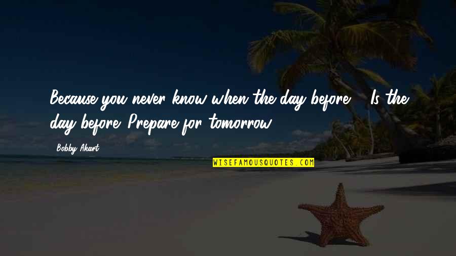 Tomorrow Is The Day Quotes By Bobby Akart: Because you never know when the day before Tomorrow Is The Day Quotes By Bobby Akart: Because you never know when the day before
