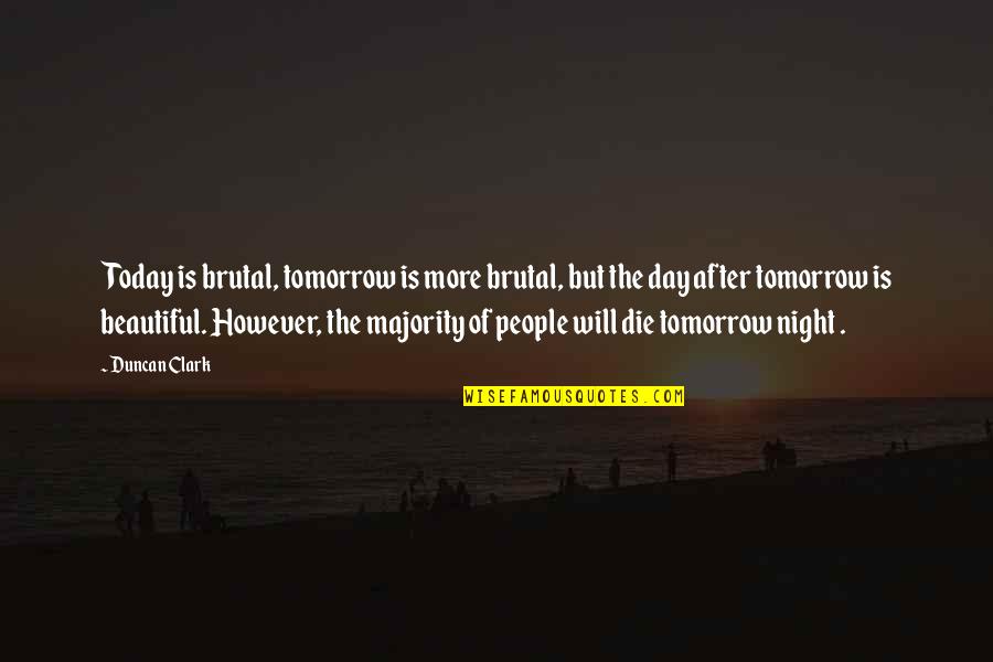 Tomorrow Is The Day Quotes By Duncan Clark: Today is brutal, tomorrow is more brutal, but Tomorrow Is The Day Quotes By Duncan Clark: Today is brutal, tomorrow is more brutal, but
