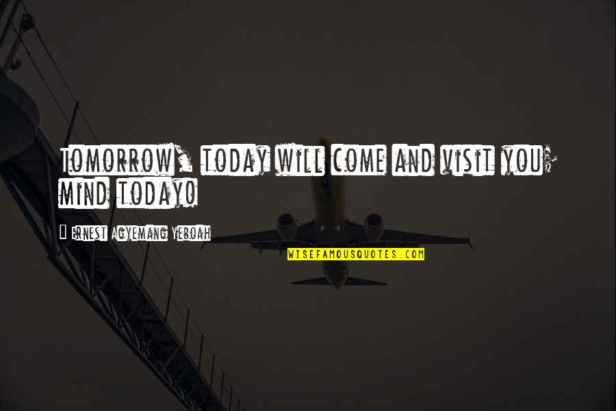 Tomorrow Is The Day Quotes By Ernest Agyemang Yeboah: Tomorrow, today will come and visit you; mind Tomorrow Is The Day Quotes By Ernest Agyemang Yeboah: Tomorrow, today will come and visit you; mind
