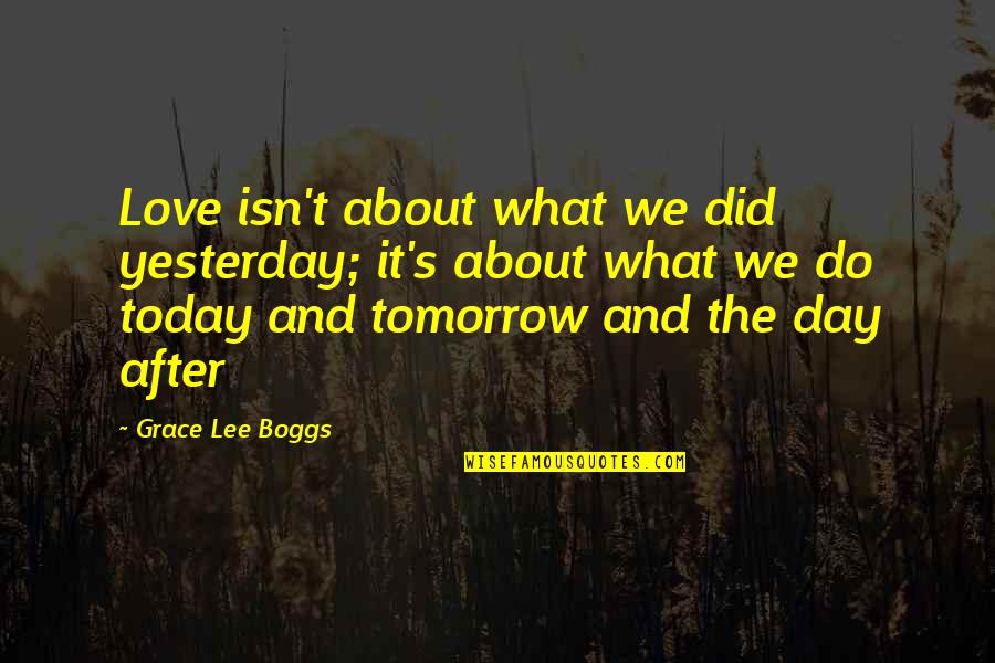 Tomorrow Is The Day Quotes By Grace Lee Boggs: Love isn't about what we did yesterday; it's Tomorrow Is The Day Quotes By Grace Lee Boggs: Love isn't about what we did yesterday; it's