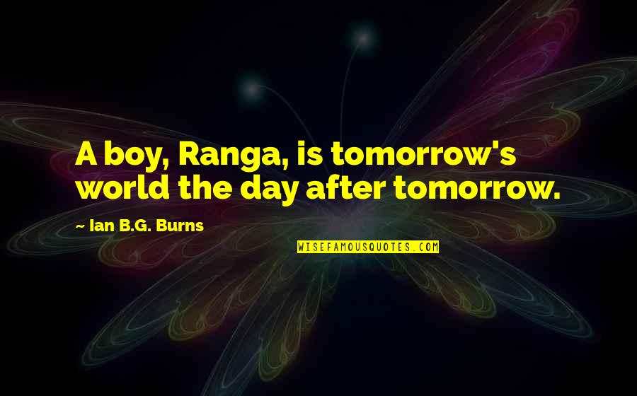 Tomorrow Is The Day Quotes By Ian B.G. Burns: A boy, Ranga, is tomorrow's world the day Tomorrow Is The Day Quotes By Ian B.G. Burns: A boy, Ranga, is tomorrow's world the day