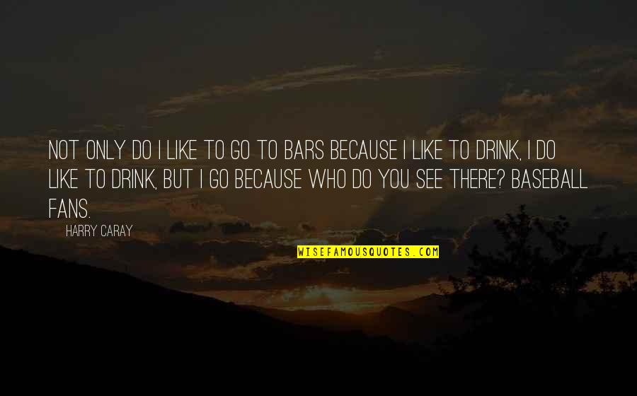 Tomorrow Its Pennsylvania Quotes By Harry Caray: Not only do I like to go to Tomorrow Its Pennsylvania Quotes By Harry Caray: Not only do I like to go to