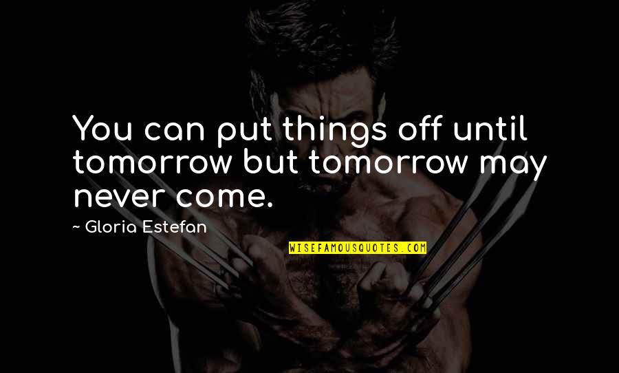 Tomorrow May Never Come Quotes By Gloria Estefan: You can put things off until tomorrow but