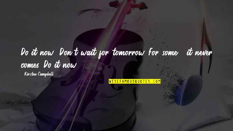 Tomorrow Never Comes Quotes By Kirsten Campbell: Do it now! Don't wait for tomorrow. For Tomorrow Never Comes Quotes By Kirsten Campbell: Do it now! Don't wait for tomorrow. For
