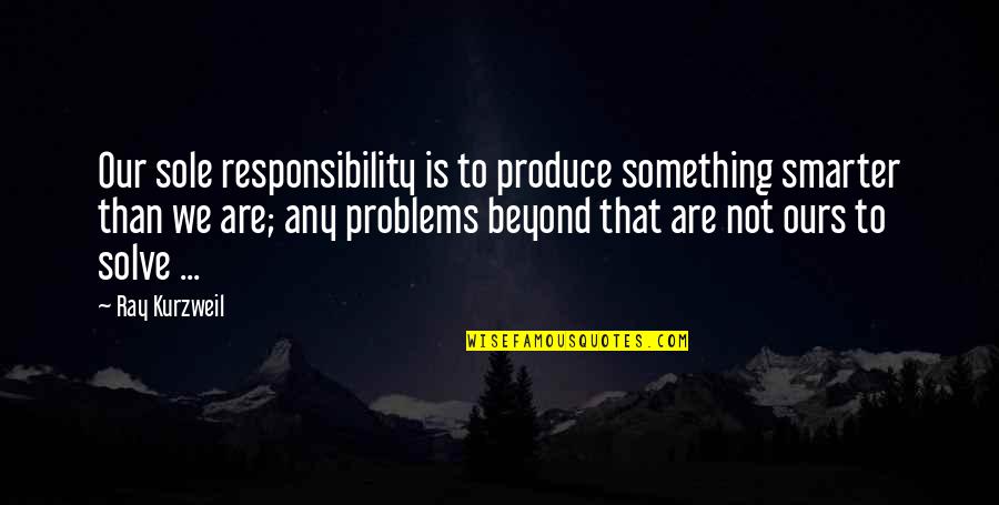 Tomorrow Never Guaranteed Quotes By Ray Kurzweil: Our sole responsibility is to produce something smarter Tomorrow Never Guaranteed Quotes By Ray Kurzweil: Our sole responsibility is to produce something smarter