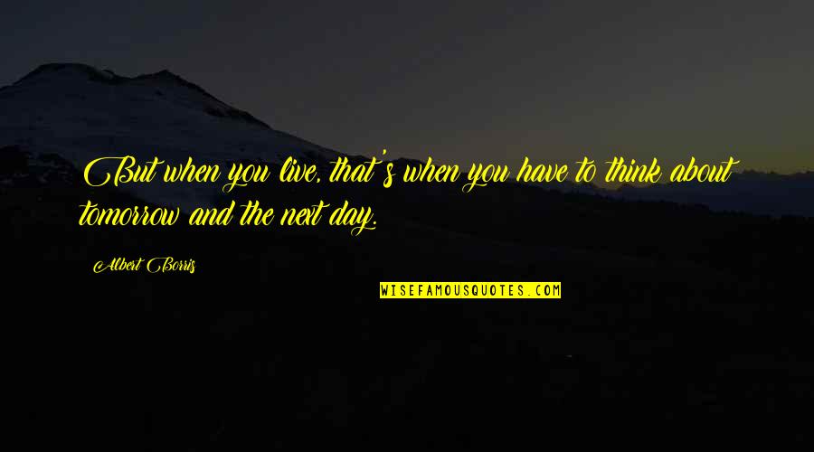 Tomorrow Quotes By Albert Borris: But when you live, that's when you have