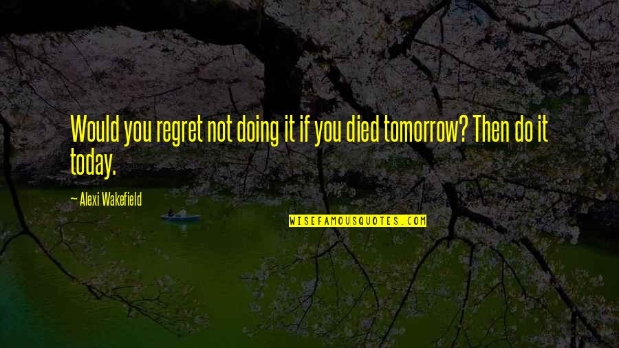 Tomorrow Quotes By Alexi Wakefield: Would you regret not doing it if you