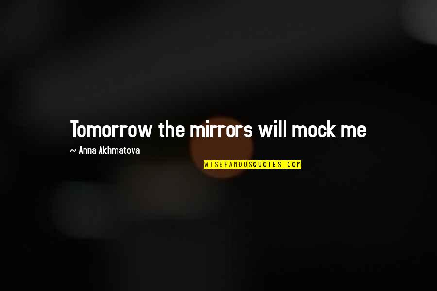 Tomorrow Tomorrow Tomorrow Quotes By Anna Akhmatova: Tomorrow the mirrors will mock me Tomorrow Tomorrow Tomorrow Quotes By Anna Akhmatova: Tomorrow the mirrors will mock me